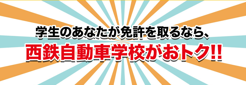 学生のあなたが免許を取るなら、西鉄自動車学校がおトク！！