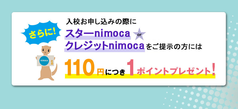 入校お申し込みの際にスターnimocaかクレジットnimocaWPをご提示の方には110円につき1ポイントプレゼント！