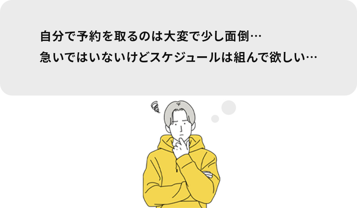 自分で予約を取るのは大変で少し面倒…急いではいないけどスケジュールは組んで欲しい…