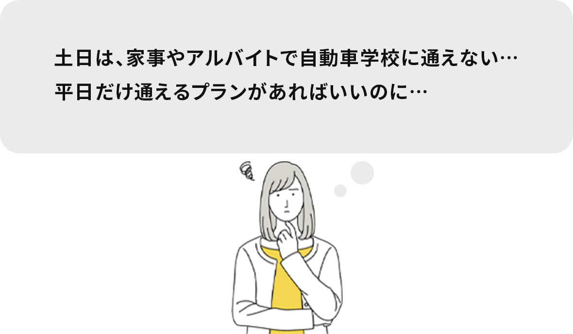 土日は、家事やアルバイトで自動車学校に通えない…平日だけ通えるプランがあればいいのに…